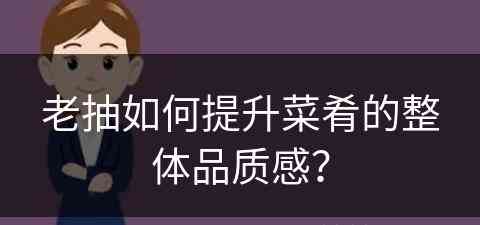 老抽如何提升菜肴的整体品质感？